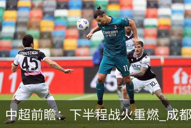 中超前瞻：下半程战火重燃 成都剑指三分申花求反弹