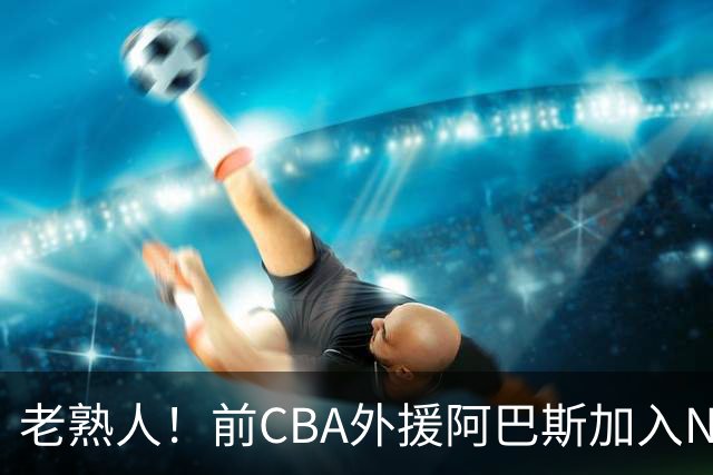 老熟人！前CBA外援阿巴斯加入NBL上海玄鸟队教练组