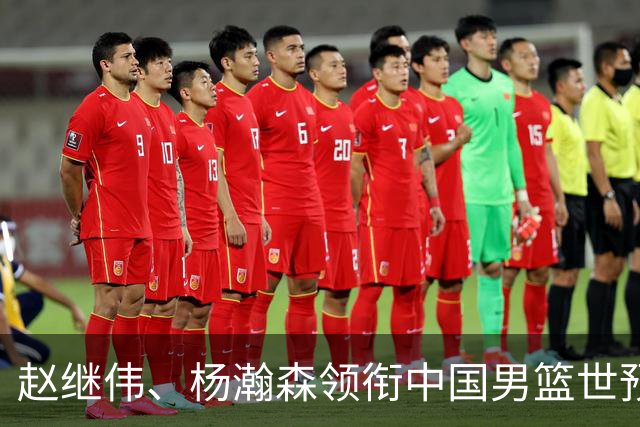 赵继伟、杨瀚森领衔中国男篮世预赛12人阵容
